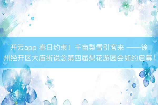 开云app 春日约束！千亩梨雪引客来 ——徐州经开区大庙街说念第四届梨花游园会如约启幕！