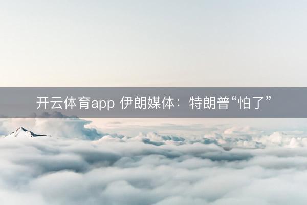 开云体育app 伊朗媒体:特朗普“怕了”