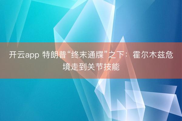 开云app 特朗普“终末通牒”之下:霍尔木兹危境走到关节技能