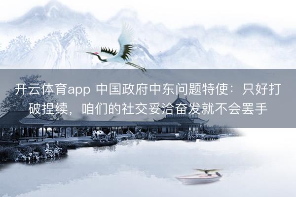 开云体育app 中国政府中东问题特使：只好打破捏续，咱们的社交妥洽奋发就不会罢手