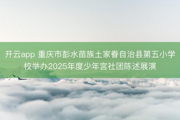 开云app 重庆市彭水苗族土家眷自治县第五小学校举办2025年度少年宫社团陈述展演