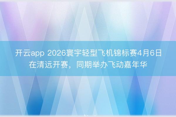 开云app 2026寰宇轻型飞机锦标赛4月6日在清远开赛,同期举办飞动嘉年华