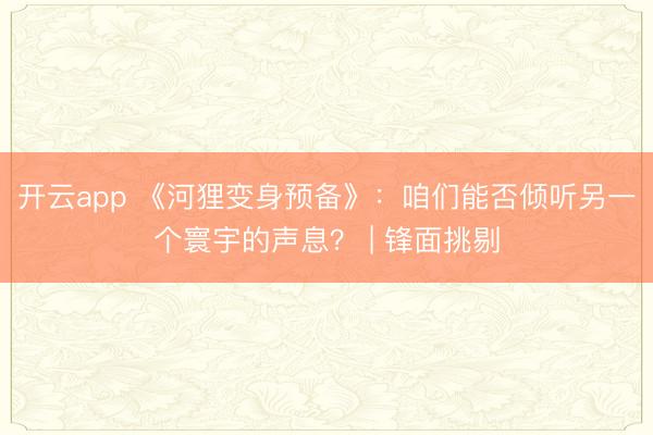开云app 《河狸变身预备》:咱们能否倾听另一个寰宇的声息? | 锋面挑剔