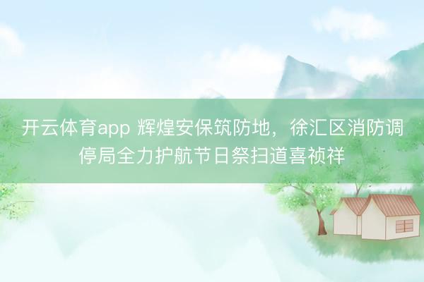 开云体育app 辉煌安保筑防地，徐汇区消防调停局全力护航节日祭扫道喜祯祥