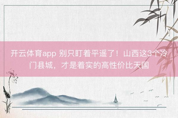 开云体育app 别只盯着平遥了！山西这3个冷门县城，才是着实的高性价比天国