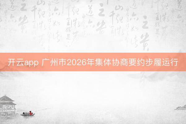 开云app 广州市2026年集体协商要约步履运行