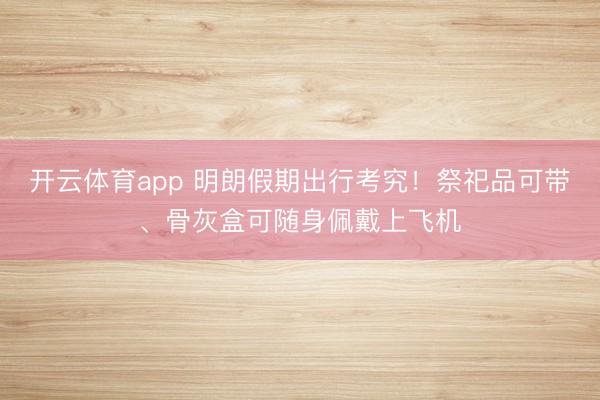 开云体育app 明朗假期出行考究!祭祀品可带、骨灰盒可随身佩戴上飞机