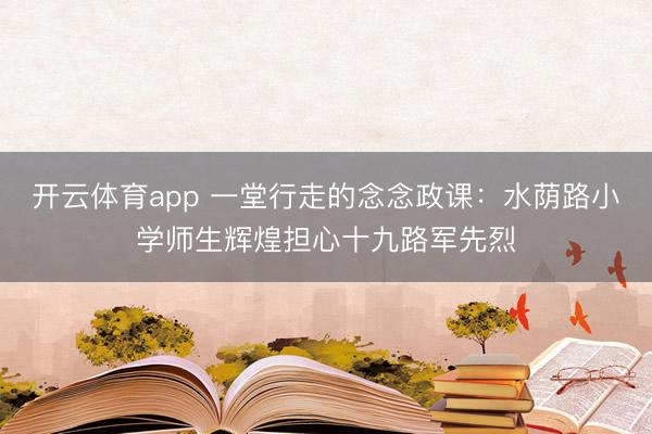 开云体育app 一堂行走的念念政课:水荫路小学师生辉煌担心十九路军先烈