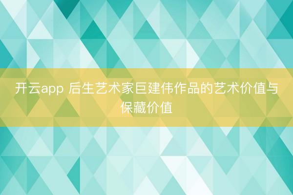 开云app 后生艺术家巨建伟作品的艺术价值与保藏价值