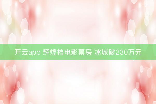开云app 辉煌档电影票房 冰城破230万元