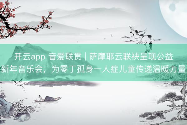 开云app 音爱联贯 | 萨摩耶云联袂呈现公益新年音乐会，为零丁孤身一人症儿童传递温暖力量
