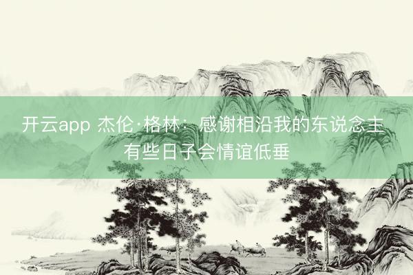 开云app 杰伦·格林：感谢相沿我的东说念主 有些日子会情谊低垂