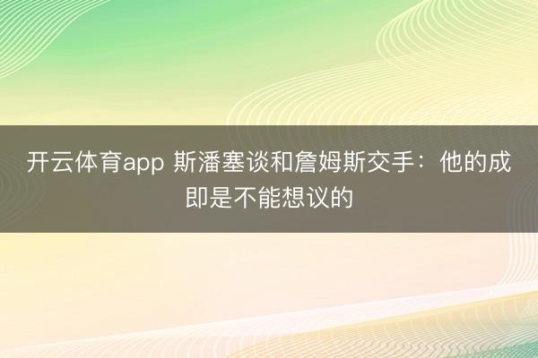开云体育app 斯潘塞谈和詹姆斯交手：他的成即是不能想议的