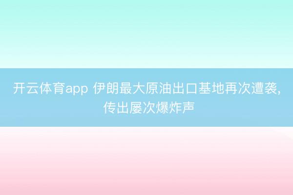 开云体育app 伊朗最大原油出口基地再次遭袭, 传出屡次爆炸声