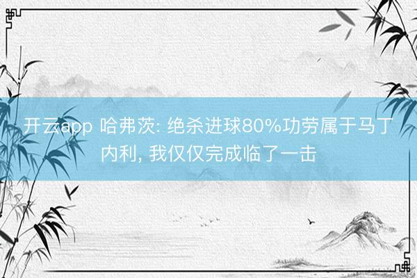 开云app 哈弗茨: 绝杀进球80%功劳属于马丁内利, 我仅仅完成临了一击