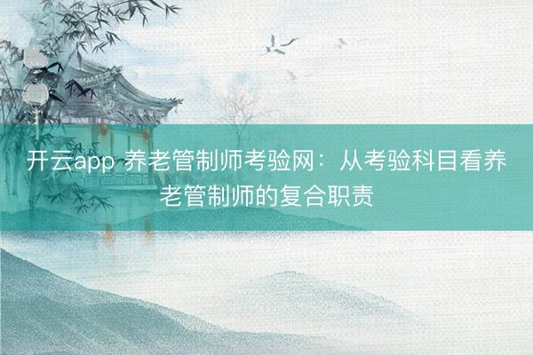 开云app 养老管制师考验网:从考验科目看养老管制师的复合职责