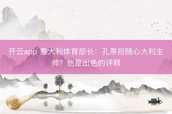 开云app 意大利体育部长：孔蒂担随心大利主帅？他是出色的评释