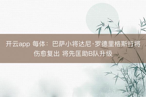 开云app 每体：巴萨小将达尼·罗德里格斯行将伤愈复出 将先匡助B队升级