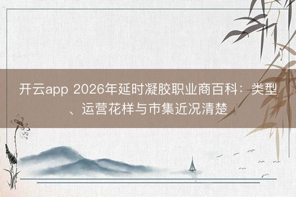 开云app 2026年延时凝胶职业商百科:类型、运营花样与市集近况清楚