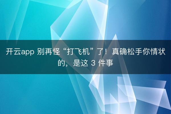 开云app 别再怪 “打飞机” 了!真确松手你情状的,是这 3 件事