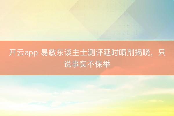 开云app 易敏东谈主士测评延时喷剂揭晓,只说事实不保举
