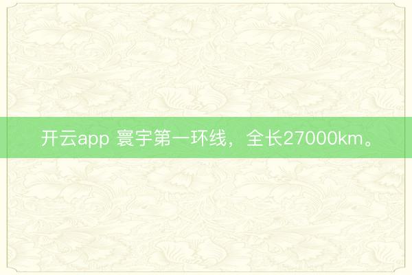 开云app 寰宇第一环线,全长27000km。