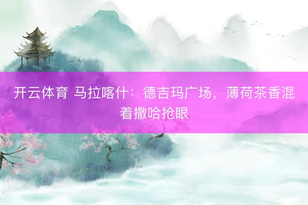 开云体育 马拉喀什：德吉玛广场，薄荷茶香混着撒哈抢眼