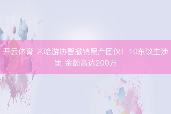 开云体育 米哈游协警撤销黑产团伙!10东谈主涉案 金额高达200万