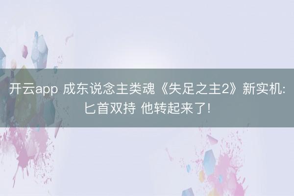 开云app 成东说念主类魂《失足之主2》新实机:匕首双持 他转起来了!