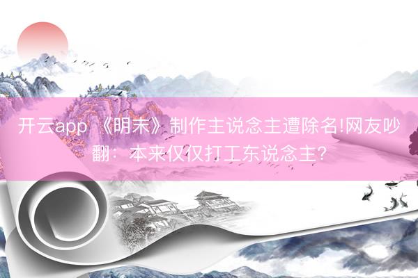 开云app 《明末》制作主说念主遭除名!网友吵翻:本来仅仅打工东说念主?
