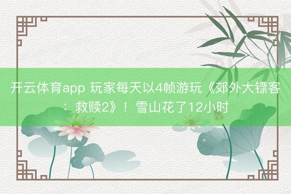 开云体育app 玩家每天以4帧游玩《郊外大镖客：救赎2》！雪山花了12小时