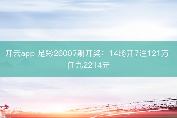 开云app 足彩26007期开奖：14场开7注121万 任九2214元
