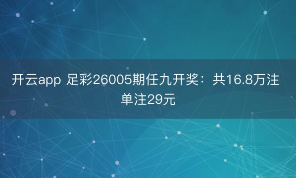 开云app 足彩26005期任九开奖:共16.8万注 单注29元