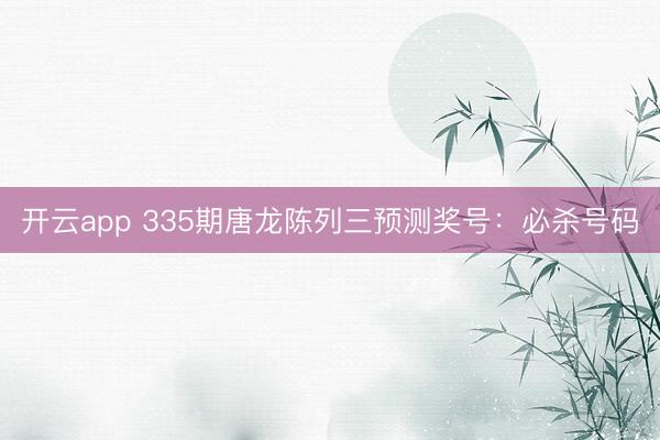 开云app 335期唐龙陈列三预测奖号：必杀号码