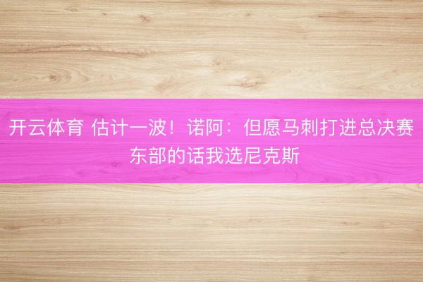 开云体育 估计一波！诺阿：但愿马刺打进总决赛 东部的话我选尼克斯