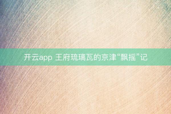开云app 王府琉璃瓦的京津“飘摇”记