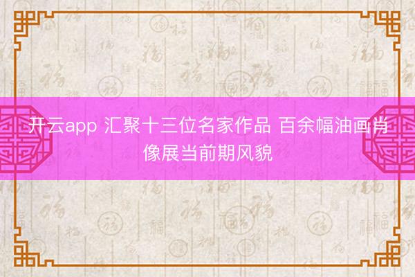开云app 汇聚十三位名家作品 百余幅油画肖像展当前期风貌