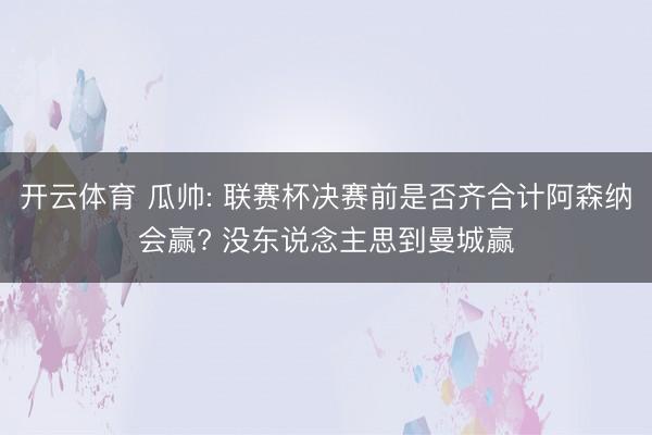 开云体育 瓜帅: 联赛杯决赛前是否齐合计阿森纳会赢? 没东说念主思到曼城赢