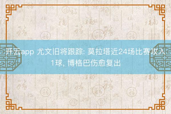 开云app 尤文旧将跟踪: 莫拉塔近24场比赛攻入1球， 博格巴伤愈复出