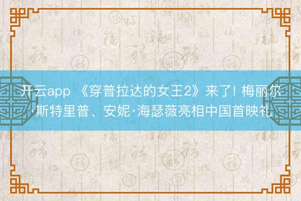 开云app 《穿普拉达的女王2》来了! 梅丽尔·斯特里普、安妮·海瑟薇亮相中国首映礼