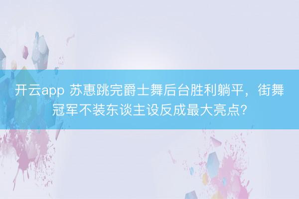 开云app 苏惠跳完爵士舞后台胜利躺平,街舞冠军不装东谈主设反成最大亮点?