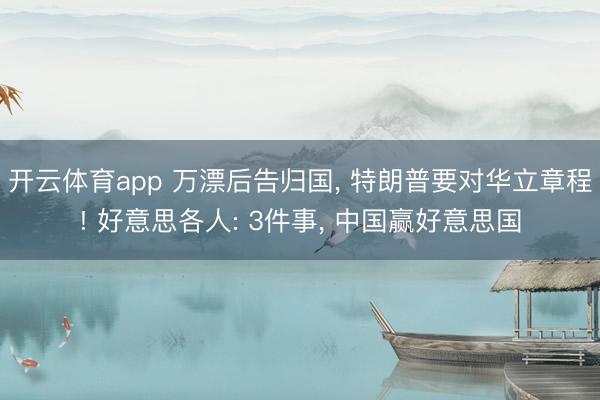 开云体育app 万漂后告归国, 特朗普要对华立章程! 好意思各人: 3件事, 中国赢好意思国