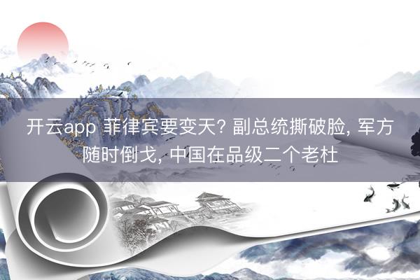 开云app 菲律宾要变天? 副总统撕破脸， 军方随时倒戈， 中国在品级二个老杜