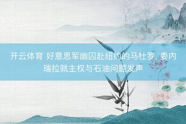 开云体育 好意思军幽囚赴纽约的马杜罗， 委内瑞拉就主权与石油问题发声