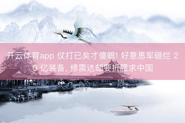 开云体育app 仗打已矣才傻眼! 好意思军砸烂 20 亿装备， 修雷达却要折腰求中国