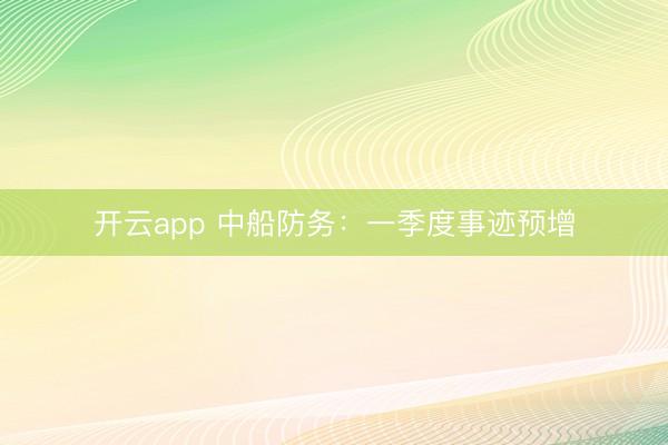 开云app 中船防务：一季度事迹预增