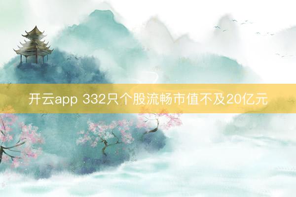 开云app 332只个股流畅市值不及20亿元