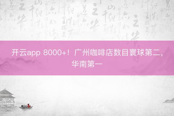 开云app 8000+！广州咖啡店数目寰球第二，华南第一