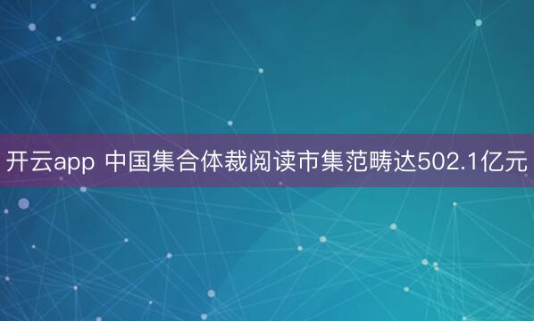 开云app 中国集合体裁阅读市集范畴达502.1亿元