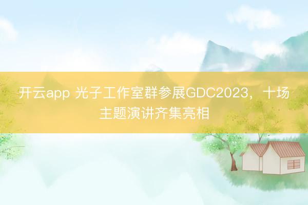 开云app 光子工作室群参展GDC2023,十场主题演讲齐集亮相